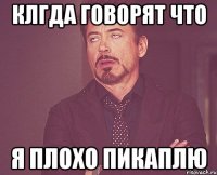 клгда говорят что я плохо пикаплю