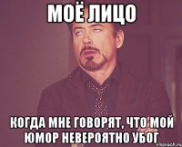 МОЁ ЛИЦО КОГДА МНЕ ГОВОРЯТ, ЧТО МОЙ ЮМОР НЕВЕРОЯТНО УБОГ