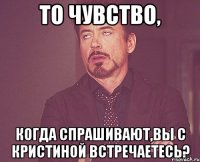 То чувство, когда спрашивают,вы с Кристиной встречаетесь?