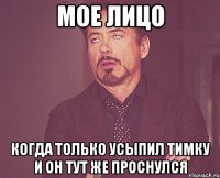 мое лицо когда только усыпил тимку и он тут же проснулся