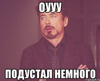 оууу подустал немного