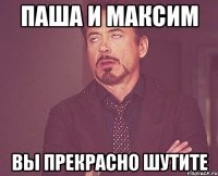 Паша и Максим Вы прекрасно шутите