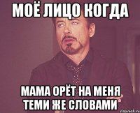 МОЁ ЛИЦО КОГДА МАМА ОРЁТ НА МЕНЯ ТЕМИ ЖЕ СЛОВАМИ