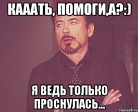 Кааать, помоги,а?:) Я ведь только проснулась...