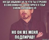 Когда забанил за то что ты стрелял в союзника из-за которого у тебя сняли половину хп НО ОН ЖЕ МЕНЯ ПОДПИРАВ!