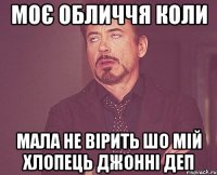 Моє обличчя коли мала не вірить шо мій хлопець Джонні Деп