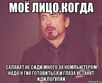 Моё лицо,Когда Салават не сиди много За компьютером надо к ГИА готовиться,И глаза Устанут иди погуляй