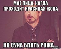 Мое лицо, когда проходит красивая жопа но сука блять рожа....