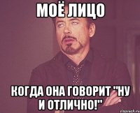 моё лицо когда она говорит "ну и отлично!"