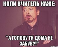 коли вчитель каже: " а голову ти дома не забув?!"