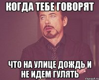 когда тебе говорят что на улице дождь и не идем гулять