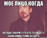 Мое лицо когда Наташа говорит что кто-то пишет с ошибками,а сама бездать