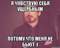 Я чувствую себя ущербным потому что меня не бьют :(