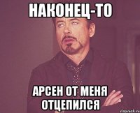 наконец-то арсен от меня отцепился