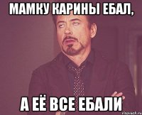 Мамку карины ебал, а её все ебали