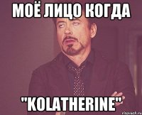 Моё лицо когда "Kolatherine"