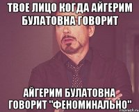 ТВОЕ ЛИЦО КОГДА АЙГЕРИМ БУЛАТОВНА ГОВОРИТ АЙГЕРИМ БУЛАТОВНА ГОВОРИТ "ФЕНОМИНАЛЬНО"