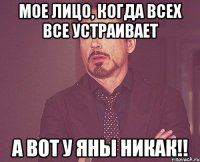 Мое лицо, когда всех все устраивает А вот у Яны никак!!