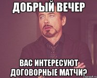 Добрый вечер Вас интересуют договорные матчи?