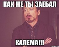 как же ты заебал калема!!!