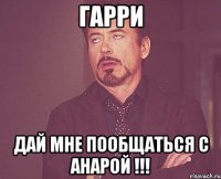 Гарри Дай мне пообщаться с Анарой !!!