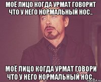 моё лицо когда урмат говорит что у него нормальный нос.. моё лицо когда урмат говори что у него нормальный нос..