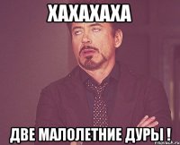 хахахаха две малолетние дуры !