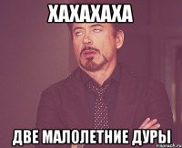 хахахаха две малолетние дуры