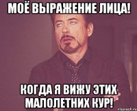 моё выражение лица! когда я вижу этих малолетних кур!