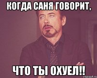 Когда Саня говорит, что ты охуел!!