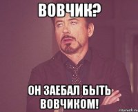 Вовчик? Он заебал быть Вовчиком!