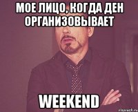 Мое лицо, когда Ден организовывает Weekend