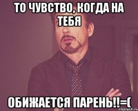 То чувство, когда на тебя обижается парень!!=(