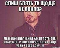 слиш блять ти що,ще не поняв? мені твої вибачення нах не потрібні,і увагу мені є кому оприділяти,і ваще уєби з того аску...!!!