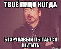 твоё лицо когда безрукавый пытается шутить