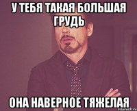 у тебя такая большая грудь она наверное тяжелая