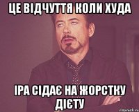 Це відчуття коли Худа Іра сідає на жорстку дієту