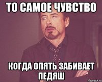 то самое чувство когда опять забивает педяш