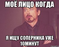 МОЁ ЛИЦО КОГДА Я ИЩУ СОПЕРНИКА УЖЕ 10МИНУТ