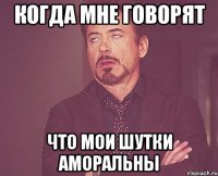 Когда мне говорят что мои шутки аморальны