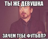 Ты же девушка Зачем тебе футбол?