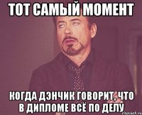 тот самый момент когда дэнчик говорит, что в дипломе всё по делу