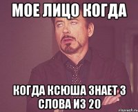 мое лицо когда когда Ксюша знает 3 слова из 20