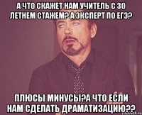 а что скажет нам учитель с 30 летнем стажем? а эксперт по ЕГЭ? Плюсы минусы?а что если нам сделать драматизацию??