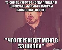 ТО САМОЕ ЧУВСТВО КОГДА ПРИШЕЛ В ШКОЛУ БЕЗ ФОРМЫ И МАЙРАМ КАЗАКОВНА ГОВОРИТ " ЧТО ПЕРЕВЕДЕТ МЕНЯ В 53 ШКОЛУ "