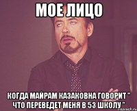 МОЕ ЛИЦО КОГДА МАЙРАМ КАЗАКОВНА ГОВОРИТ " ЧТО ПЕРЕВЕДЕТ МЕНЯ В 53 ШКОЛУ "