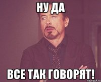 НУ ДА ВСЕ ТАК ГОВОРЯТ!