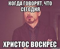 Когда говорят, что сегодня Христос Воскрес