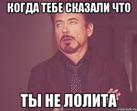 Когда тебе сказали что Ты не Лолита