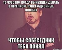 То чувство, когда вынужден делать в переписке пунктуационные ошибки чтобы собеседник тебя понял